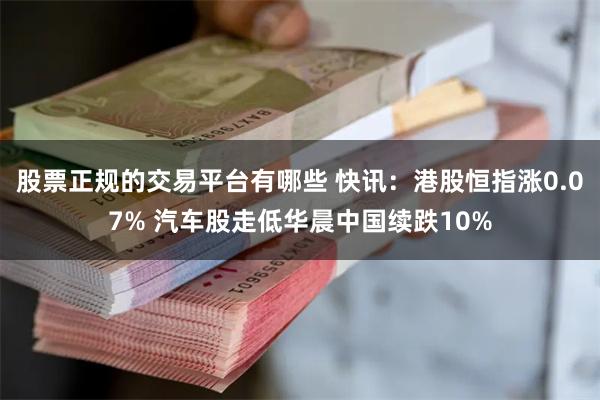 股票正规的交易平台有哪些 快讯：港股恒指涨0.07% 汽车股走低华晨中国续跌10%