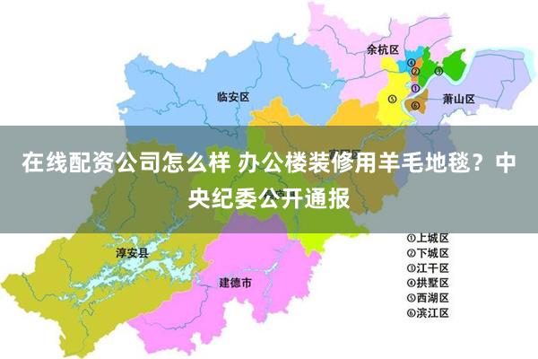 在线配资公司怎么样 办公楼装修用羊毛地毯？中央纪委公开通报