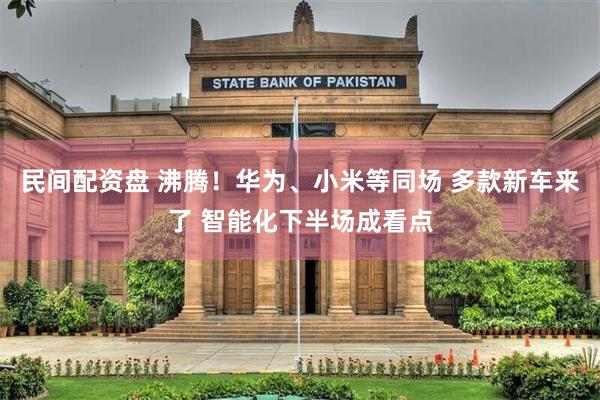 民间配资盘 沸腾！华为、小米等同场 多款新车来了 智能化下半场成看点