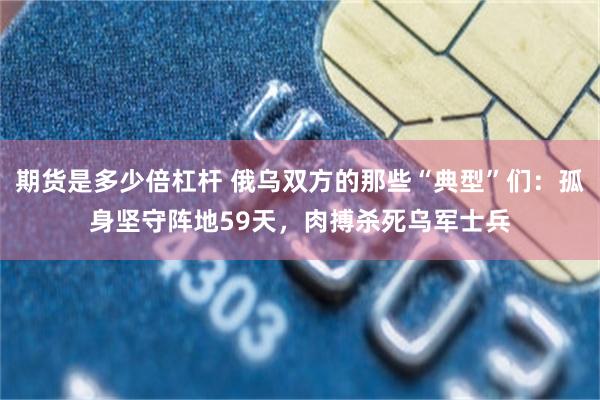 期货是多少倍杠杆 俄乌双方的那些“典型”们：孤身坚守阵地59天，肉搏杀死乌军士兵