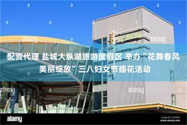 配资代理 盐城大纵湖旅游度假区 举办“花舞春风 美丽绽放”三八妇女节插花活动