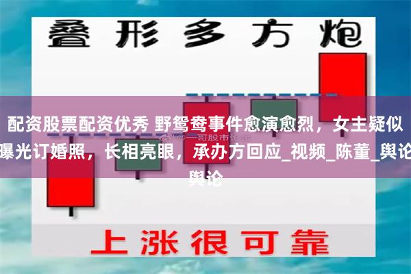 配资股票配资优秀 野鸳鸯事件愈演愈烈，女主疑似曝光订婚照，长相亮眼，承办方回应_视频_陈董_舆论
