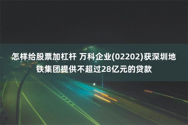 怎样给股票加杠杆 万科企业(02202)获深圳地铁集团提供不超过28亿元的贷款