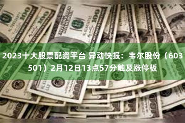 2023十大股票配资平台 异动快报：韦尔股份（603501）2月12日13点57分触及涨停板