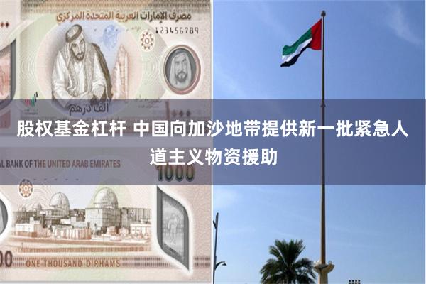 股权基金杠杆 中国向加沙地带提供新一批紧急人道主义物资援助