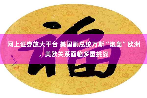 网上证劵放大平台 美国副总统万斯“炮轰”欧洲，美欧关系面临多重挑战