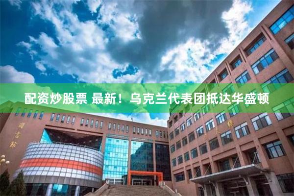 配资炒股票 最新！乌克兰代表团抵达华盛顿