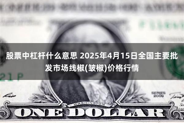 股票中杠杆什么意思 2025年4月15日全国主要批发市场线椒(皱椒)价格行情