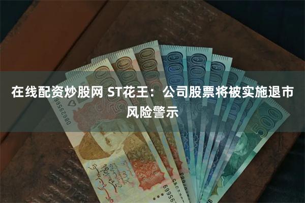 在线配资炒股网 ST花王：公司股票将被实施退市风险警示