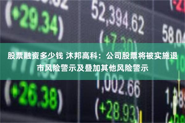 股票融资多少钱 沐邦高科：公司股票将被实施退市风险警示及叠加其他风险警示