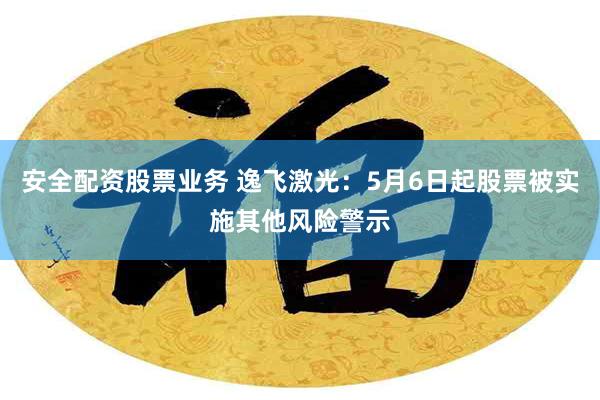 安全配资股票业务 逸飞激光：5月6日起股票被实施其他风险警示
