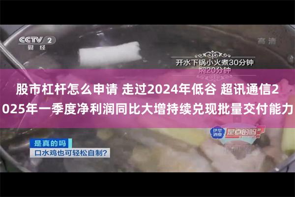 股市杠杆怎么申请 走过2024年低谷 超讯通信2025年一季度净利润同比大增持续兑现批量交付能力