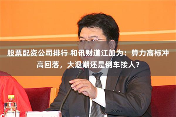股票配资公司排行 和讯财道江加为：算力高标冲高回落，大退潮还是倒车接人？
