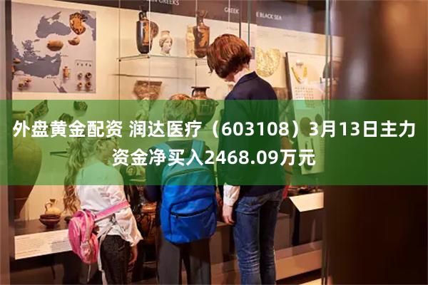 外盘黄金配资 润达医疗（603108）3月13日主力资金净买入2468.09万元