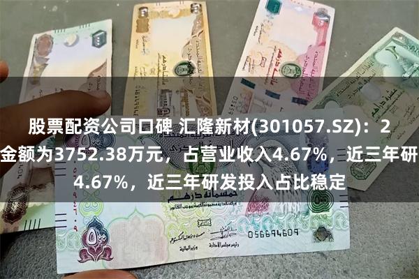 股票配资公司口碑 汇隆新材(301057.SZ)：2023年研发投入金额为3752.38万元，占营业收入4.67%，近三年研发投入占比稳定