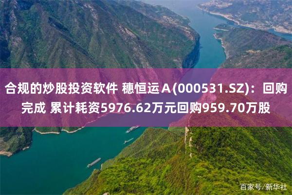 合规的炒股投资软件 穗恒运Ａ(000531.SZ)：回购完成 累计耗资5976.62万元回购959.70万股