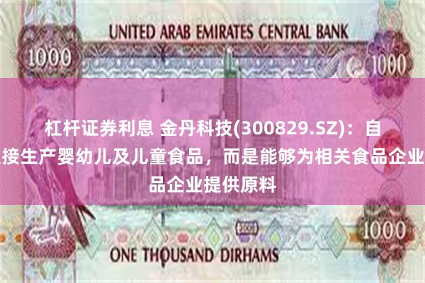 杠杆证券利息 金丹科技(300829.SZ)：自身并不直接生产婴幼儿及儿童食品，而是能够为相关食品企业提供原料