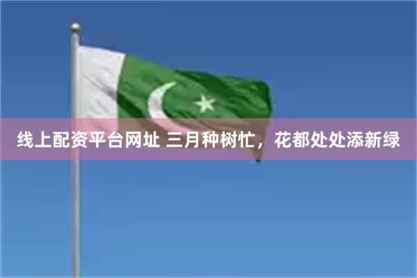 线上配资平台网址 三月种树忙，花都处处添新绿