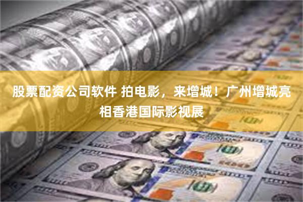 股票配资公司软件 拍电影，来增城！广州增城亮相香港国际影视展