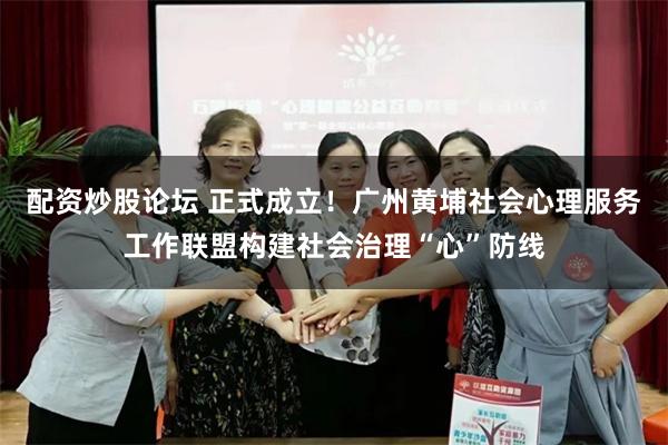 配资炒股论坛 正式成立！广州黄埔社会心理服务工作联盟构建社会治理“心”防线