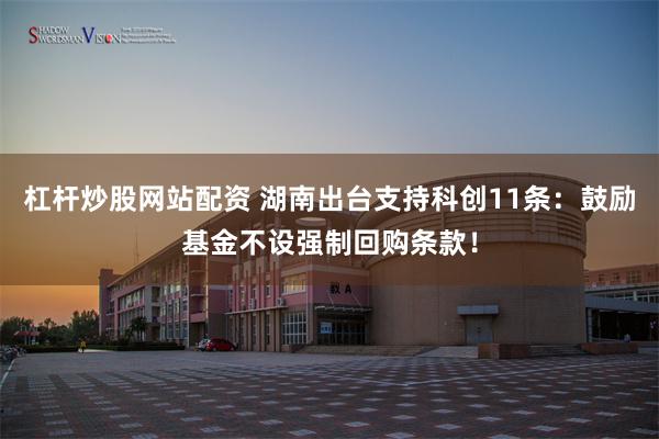 杠杆炒股网站配资 湖南出台支持科创11条：鼓励基金不设强制回购条款！