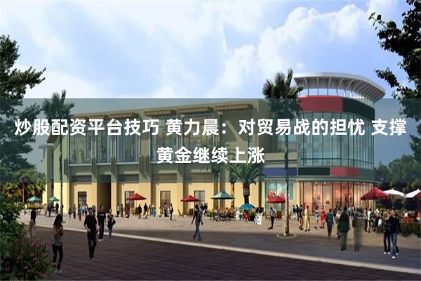 炒股配资平台技巧 黄力晨：对贸易战的担忧 支撑黄金继续上涨