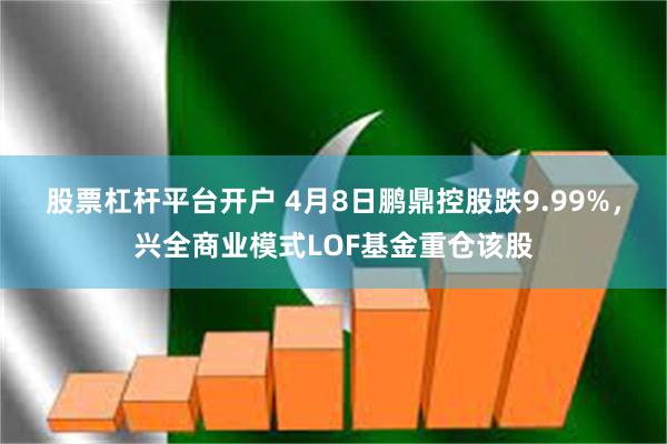 股票杠杆平台开户 4月8日鹏鼎控股跌9.99%，兴全商业模式LOF基金重仓该股