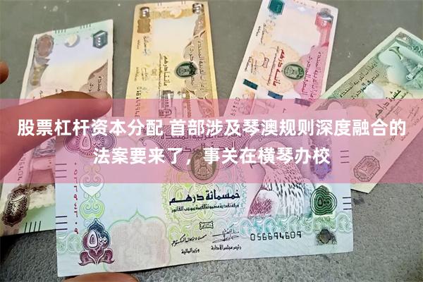股票杠杆资本分配 首部涉及琴澳规则深度融合的法案要来了，事关在横琴办校