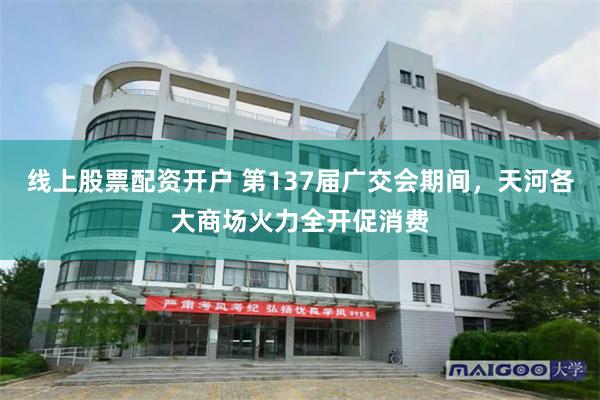 线上股票配资开户 第137届广交会期间，天河各大商场火力全开促消费