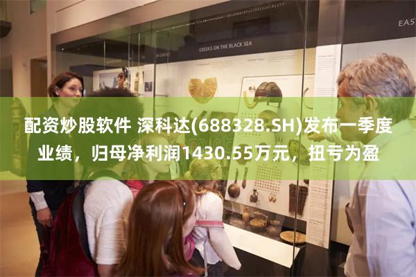 配资炒股软件 深科达(688328.SH)发布一季度业绩，归母净利润1430.55万元，扭亏为盈