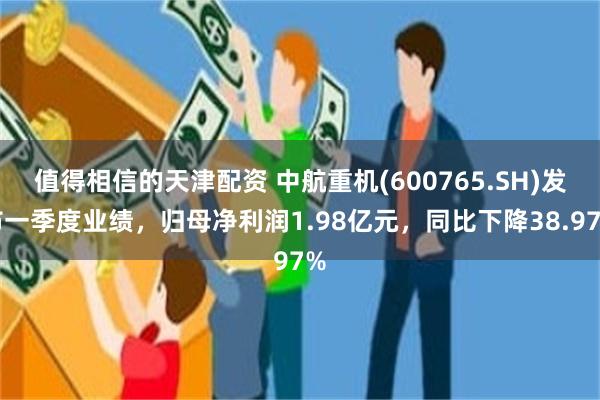 值得相信的天津配资 中航重机(600765.SH)发布一季度业绩，归母净利润1.98亿元，同比下降38.97%