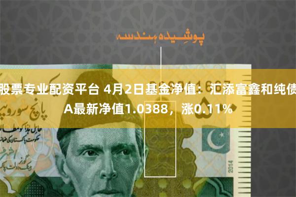 股票专业配资平台 4月2日基金净值：汇添富鑫和纯债A最新净值1.0388，涨0.11%