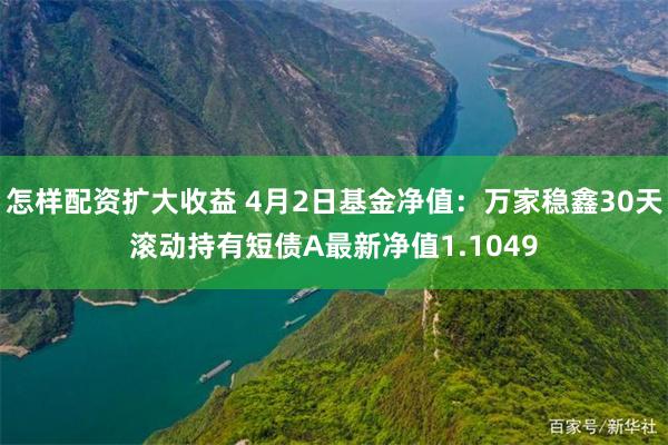 怎样配资扩大收益 4月2日基金净值：万家稳鑫30天滚动持有短债A最新净值1.1049