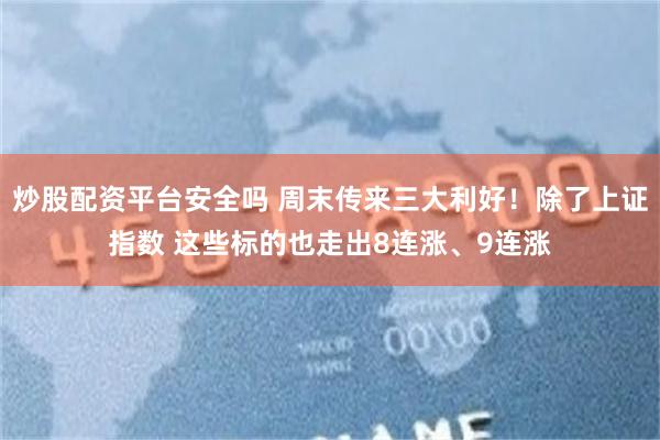炒股配资平台安全吗 周末传来三大利好！除了上证指数 这些标的也走出8连涨、9连涨