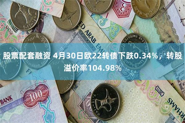 股票配套融资 4月30日欧22转债下跌0.34%，转股溢价率104.98%