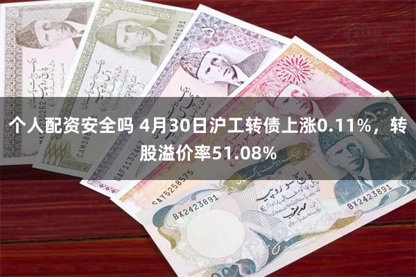 个人配资安全吗 4月30日沪工转债上涨0.11%，转股溢价率51.08%