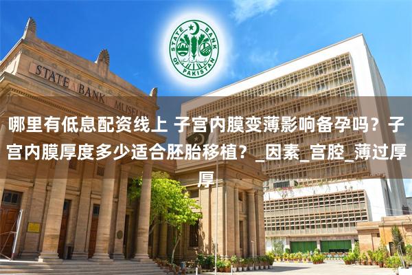 哪里有低息配资线上 子宫内膜变薄影响备孕吗？子宫内膜厚度多少适合胚胎移植？_因素_宫腔_薄过厚