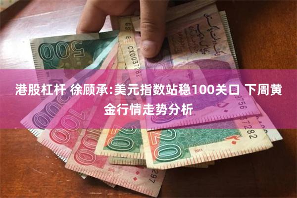 港股杠杆 徐顾承:美元指数站稳100关口 下周黄金行情走势分析