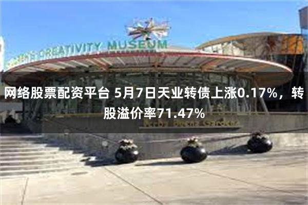 网络股票配资平台 5月7日天业转债上涨0.17%，转股溢价率71.47%