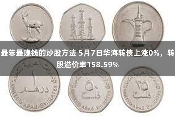最笨最赚钱的炒股方法 5月7日华海转债上涨0%，转股溢价率158.59%