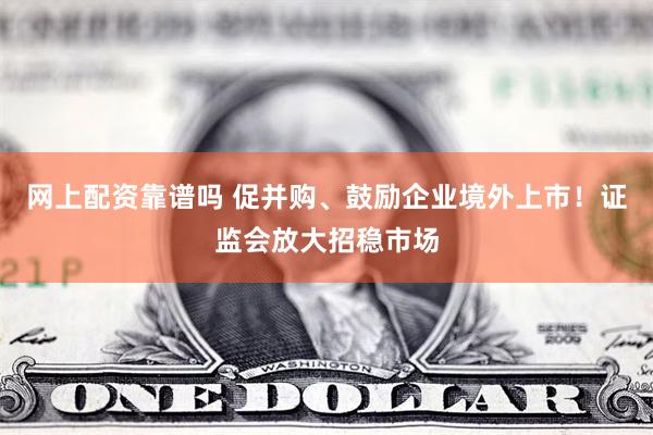 网上配资靠谱吗 促并购、鼓励企业境外上市！证监会放大招稳市场