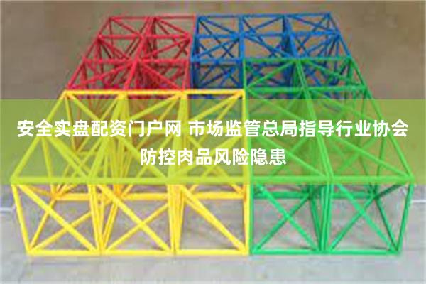 安全实盘配资门户网 市场监管总局指导行业协会防控肉品风险隐患