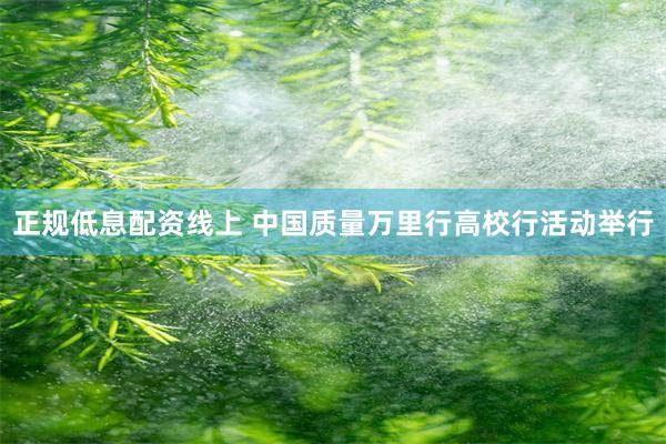 正规低息配资线上 中国质量万里行高校行活动举行