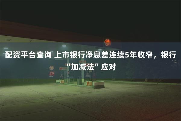 配资平台查询 上市银行净息差连续5年收窄，银行“加减法”应对