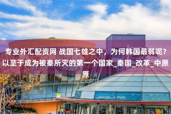 专业外汇配资网 战国七雄之中，为何韩国最弱呢？以至于成为被秦所灭的第一个国家_秦国_改革_中原