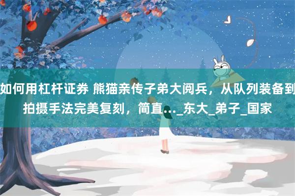 如何用杠杆证券 熊猫亲传子弟大阅兵，从队列装备到拍摄手法完美复刻，简直..._东大_弟子_国家