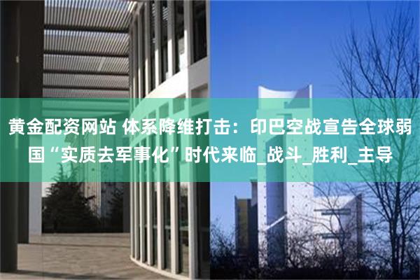 黄金配资网站 体系降维打击：印巴空战宣告全球弱国“实质去军事化”时代来临_战斗_胜利_主导