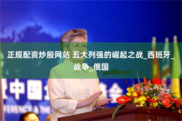 正规配资炒股网站 五大列强的崛起之战_西班牙_战争_俄国