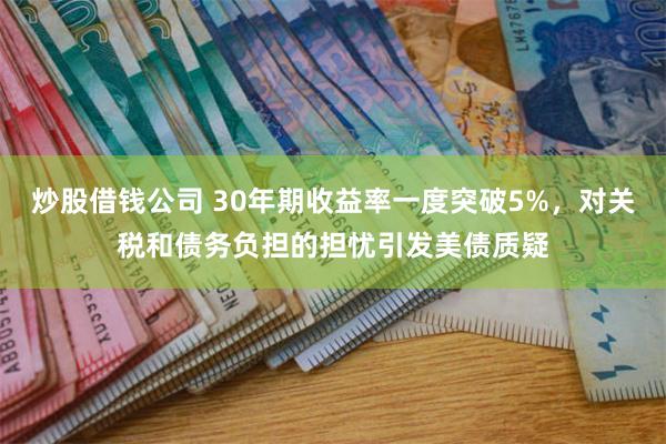 炒股借钱公司 30年期收益率一度突破5%，对关税和债务负担的担忧引发美债质疑