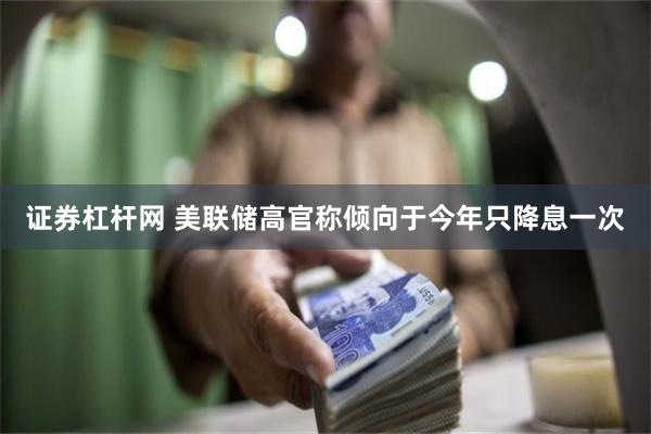 证券杠杆网 美联储高官称倾向于今年只降息一次